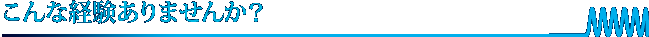 こんな経験ありませんか？