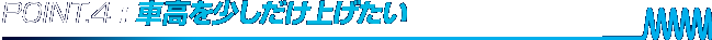 POINT.4 : 車高を少しだけ上げたい