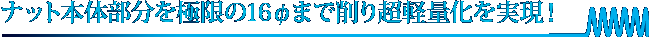 ナット本体部分を極限の16φまで削り超軽量化を実現！