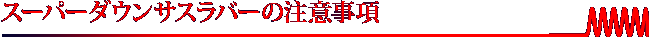 スーパーダウンサスラバーの注意事項