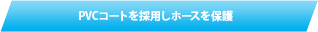 PVCコートを採用しホースを保護