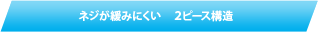 ネジが緩みにくい　２ピース構造